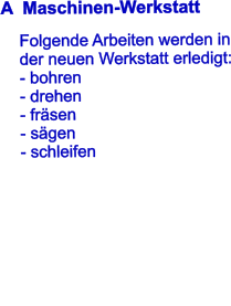 A  Maschinen-Werkstatt      Folgende Arbeiten werden in    der neuen Werkstatt erledigt:     - bohren        - drehen     - frsen     - sgen     - schleifen