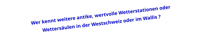 Wer kennt weitere antike, wertvolle Wetterstationen oder Wettersäulen in der Westschweiz oder im Wallis ?